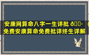 安康网算命八字一生详批 🌷 （免费安康算命免费批详终生详解 🌷 ）